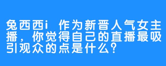 兔西西i作为新晋人气女主播，你觉得自己的直播最吸引观众的点是什么？