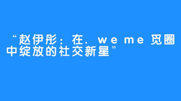 “赵伊彤：在.weme觅圈中绽放的社交新星”