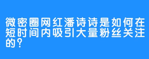 微密圈网红潘诗诗是如何在短时间内吸引大量粉丝关注的？