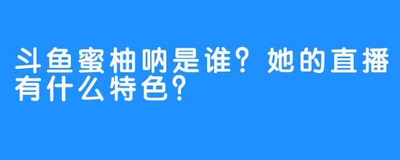 斗鱼蜜柚呐是谁？她的直播有什么特色？