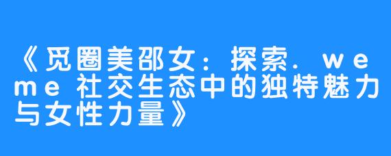 《觅圈美邵女：探索.weme社交生态中的独特魅力与女性力量》