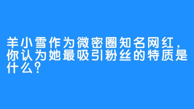 羊小雪作为微密圈知名网红，你认为她最吸引粉丝的特质是什么？