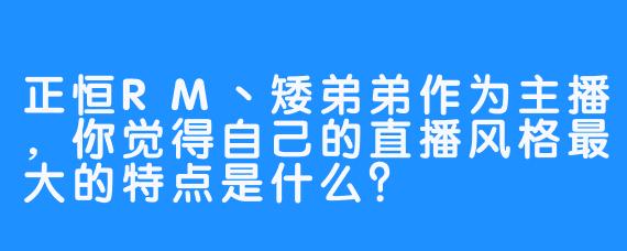 正恒RM丶矮弟弟作为主播，你觉得自己的直播风格最大的特点是什么？