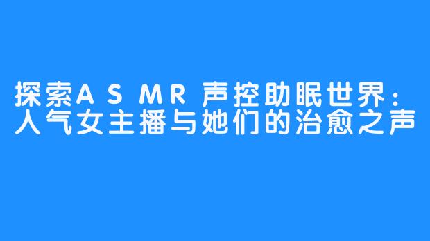 探索ASMR声控助眠世界：人气女主播与她们的治愈之声