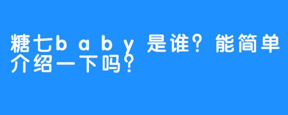 糖七baby是谁？能简单介绍一下吗？