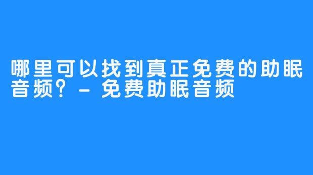 哪里可以找到真正免费的助眠音频？-免费助眠音频