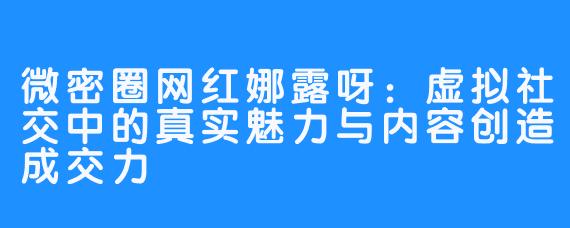 微密圈网红娜露呀：虚拟社交中的真实魅力与内容创造成交力