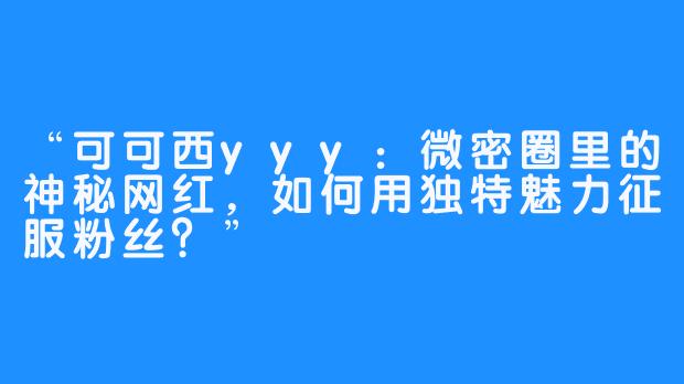 “可可西yyy：微密圈里的神秘网红，如何用独特魅力征服粉丝？”