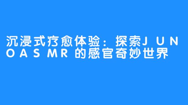 沉浸式疗愈体验：探索JUNOASMR的感官奇妙世界