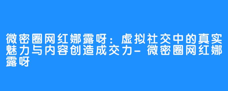 微密圈网红娜露呀：虚拟社交中的真实魅力与内容创造成交力-微密圈网红娜露呀
