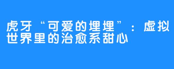 虎牙“可爱的埋埋”：虚拟世界里的治愈系甜心