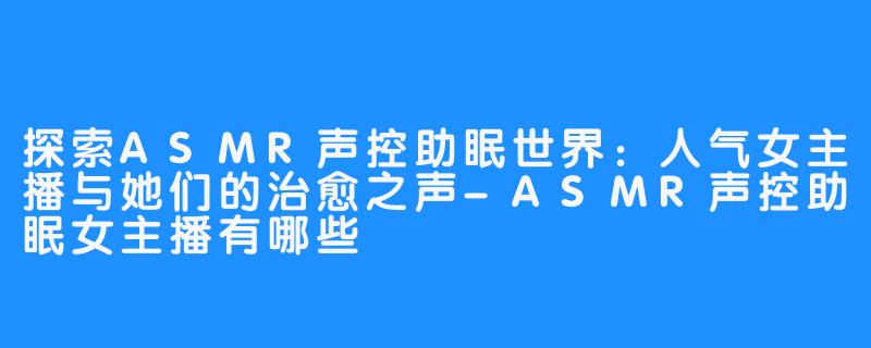 探索ASMR声控助眠世界：人气女主播与她们的治愈之声-ASMR声控助眠女主播有哪些