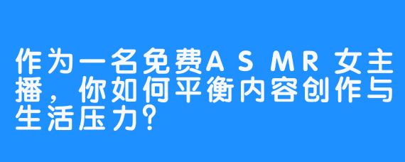 作为一名免费ASMR女主播，你如何平衡内容创作与生活压力？