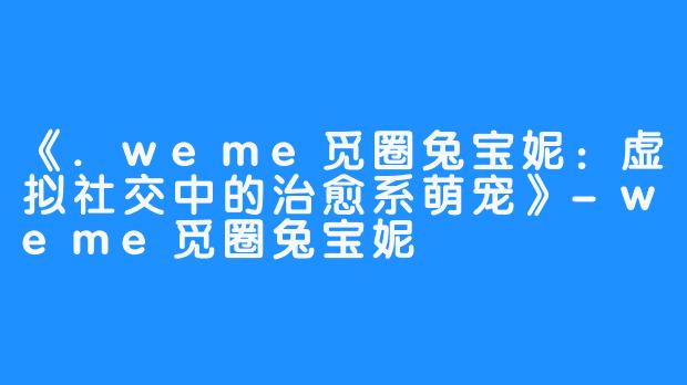 《.weme觅圈兔宝妮：虚拟社交中的治愈系萌宠》-weme觅圈兔宝妮