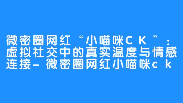 微密圈网红“小喵咪CK”：虚拟社交中的真实温度与情感连接-微密圈网红小喵咪ck