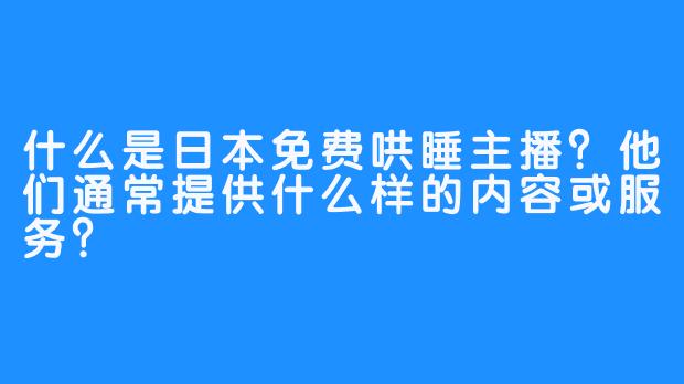 什么是日本免费哄睡主播？他们通常提供什么样的内容或服务？