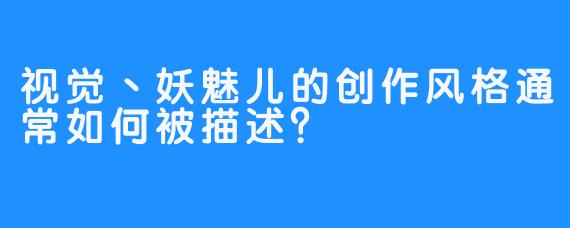视觉丶妖魅儿的创作风格通常如何被描述？