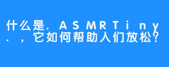 什么是.ASMRTiny.，它如何帮助人们放松？