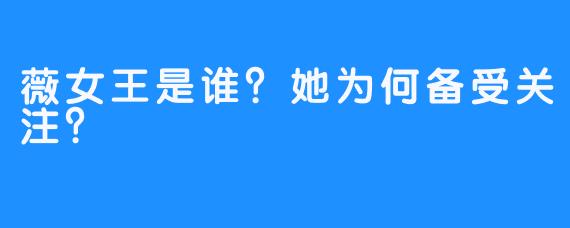 薇女王是谁？她为何备受关注？