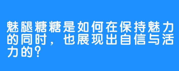 魅腿糖糖是如何在保持魅力的同时，也展现出自信与活力的？