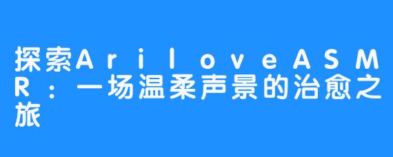 探索AriloveASMR：一场温柔声景的治愈之旅