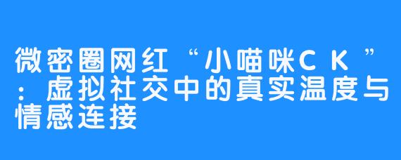 微密圈网红“小喵咪CK”：虚拟社交中的真实温度与情感连接