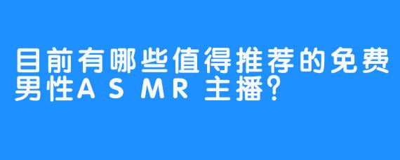目前有哪些值得推荐的免费男性ASMR主播？