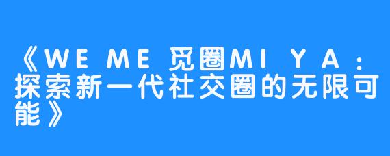 《WEME觅圈MIYA：探索新一代社交圈的无限可能》