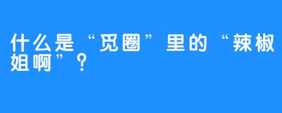 什么是“觅圈”里的“辣椒姐啊”？