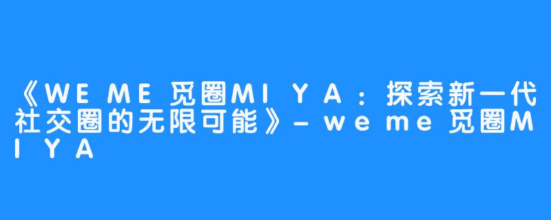 《WEME觅圈MIYA：探索新一代社交圈的无限可能》-weme觅圈MIYA