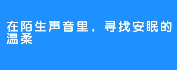 在陌生声音里，寻找安眠的温柔