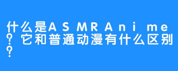 什么是ASMRAnime？它和普通动漫有什么区别？