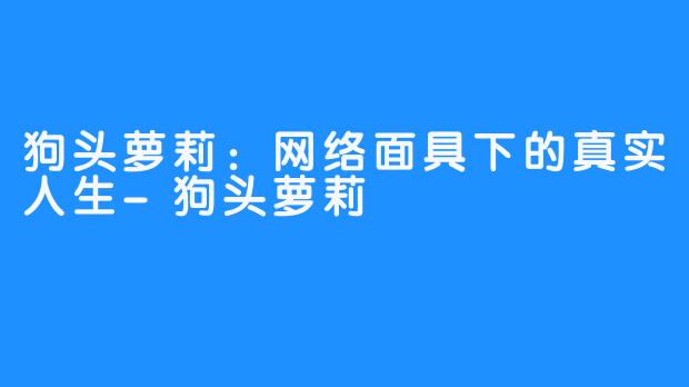 狗头萝莉:网络面具下的真实人生-狗头萝莉