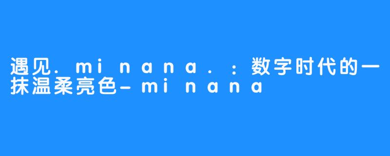 遇见.minana.：数字时代的一抹温柔亮色-minana