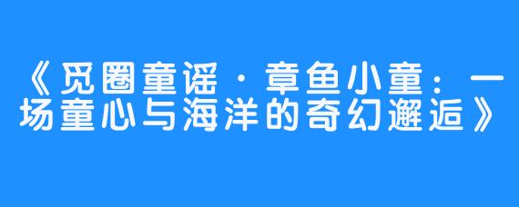 《觅圈童谣·章鱼小童：一场童心与海洋的奇幻邂逅》