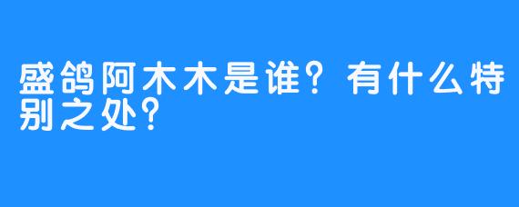 盛鸽阿木木是谁？有什么特别之处？
