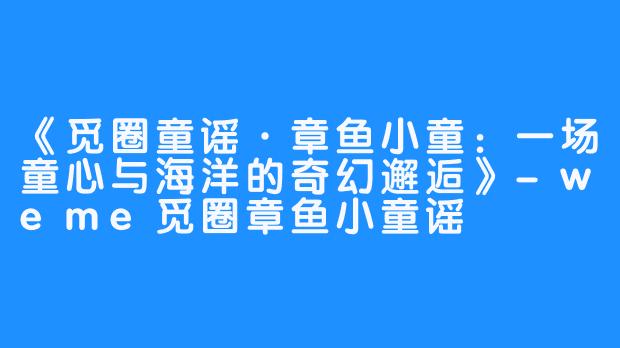 《觅圈童谣·章鱼小童：一场童心与海洋的奇幻邂逅》-weme觅圈章鱼小童谣
