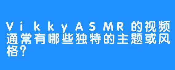 VikkyASMR的视频通常有哪些独特的主题或风格？