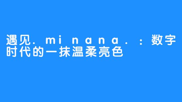 遇见.minana.：数字时代的一抹温柔亮色
