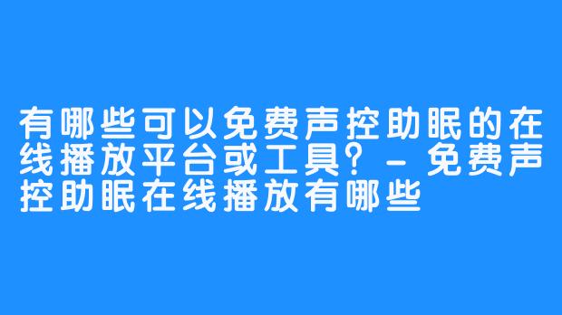 有哪些可以免费声控助眠的在线播放平台或工具？-免费声控助眠在线播放有哪些