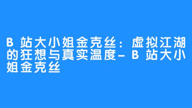 B站大小姐金克丝:虚拟江湖的狂想与真实温度-B站大小姐金克丝