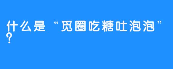 什么是“觅圈吃糖吐泡泡”？