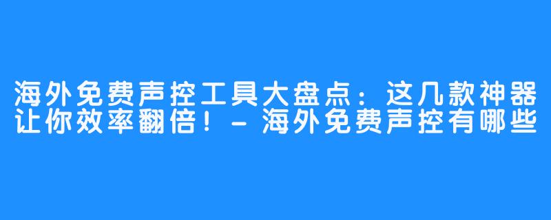 海外免费声控工具大盘点：这几款神器让你效率翻倍！-海外免费声控有哪些