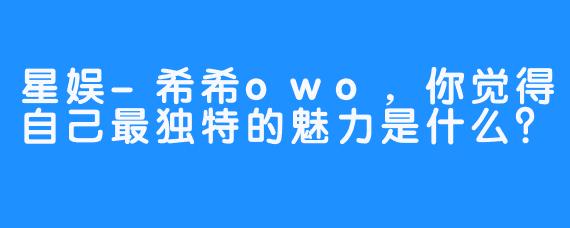 星娱-希希owo，你觉得自己最独特的魅力是什么？