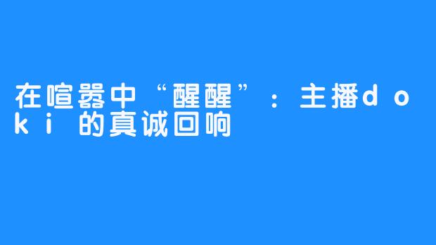在喧嚣中“醒醒”：主播doki的真诚回响