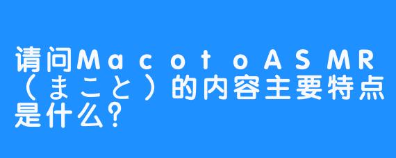 请问MacotoASMR（まこと）的内容主要特点是什么？