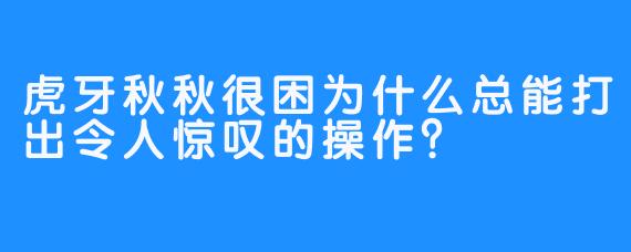 虎牙秋秋很困为什么总能打出令人惊叹的操作？