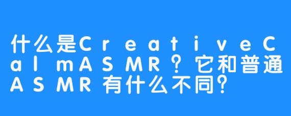 什么是CreativeCalmASMR？它和普通ASMR有什么不同？