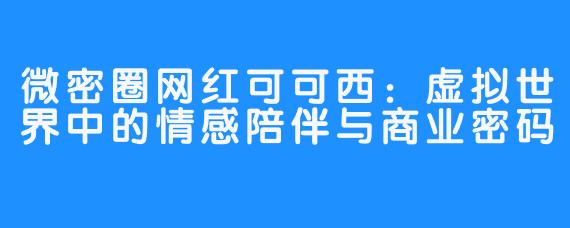 微密圈网红可可西：虚拟世界中的情感陪伴与商业密码