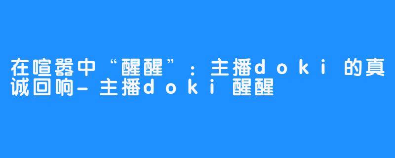 在喧嚣中“醒醒”：主播doki的真诚回响-主播doki醒醒